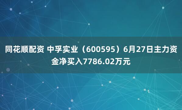 同花顺配资 中孚实业（600595）6月27日主力资金净买入7786.02万元