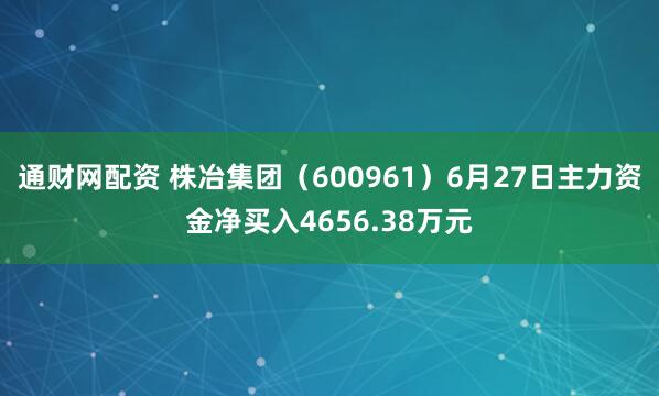 通财网配资 株冶集团（600961）6月27日主力资金净买入4656.38万元