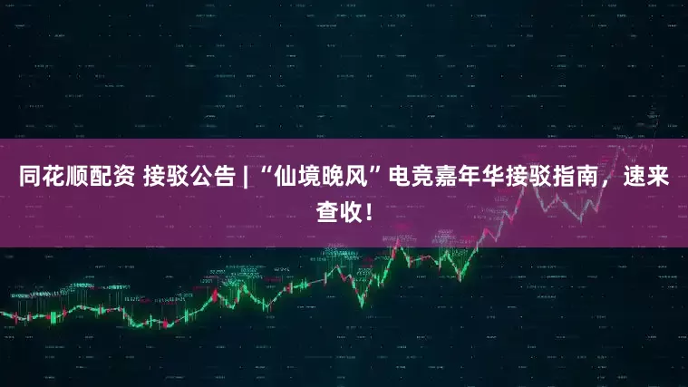 同花顺配资 接驳公告 | “仙境晚风”电竞嘉年华接驳指南，速来查收！