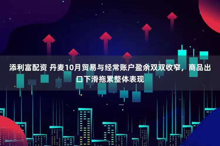 添利富配资 丹麦10月贸易与经常账户盈余双双收窄，商品出口下滑拖累整体表现
