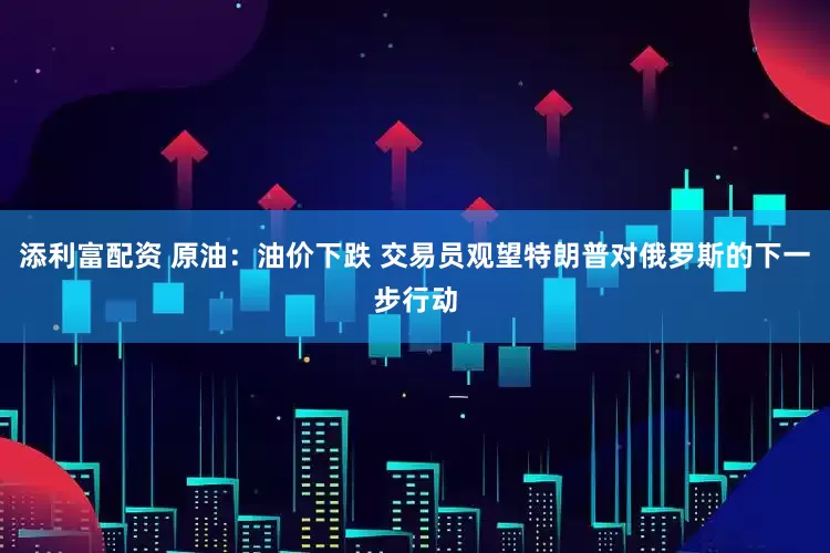 添利富配资 原油：油价下跌 交易员观望特朗普对俄罗斯的下一步行动