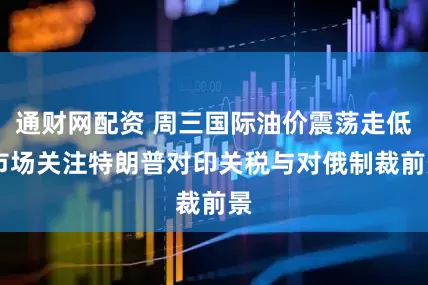 通财网配资 周三国际油价震荡走低 市场关注特朗普对印关税与对俄制裁前景