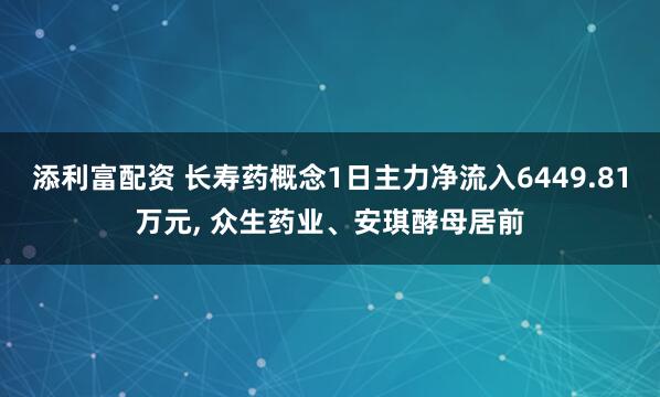 添利富配资 长寿药概念1日主力净流入6449.81万元, 众生药业、安琪酵母居前