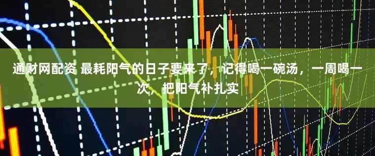 通财网配资 最耗阳气的日子要来了，记得喝一碗汤，一周喝一次，把阳气补扎实