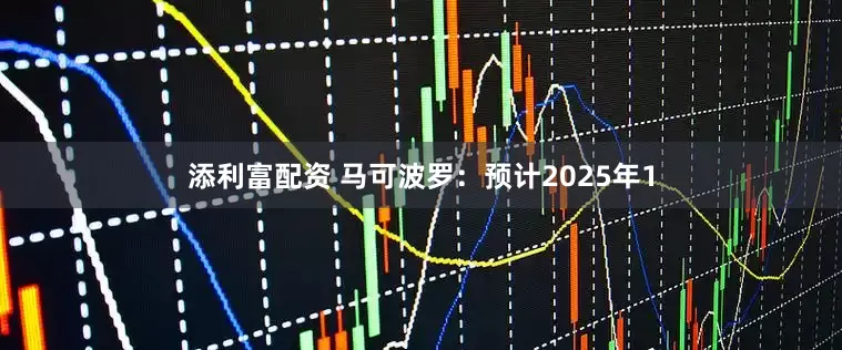 添利富配资 马可波罗：预计2025年1