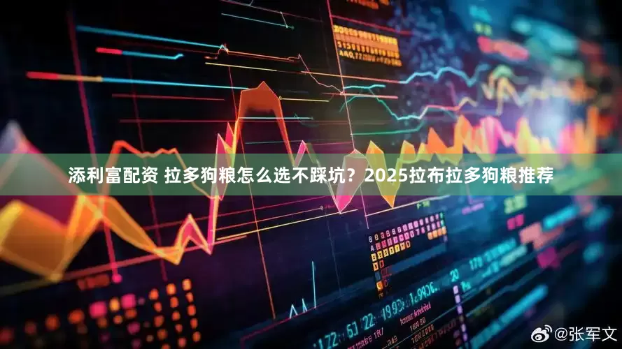 添利富配资 拉多狗粮怎么选不踩坑？2025拉布拉多狗粮推荐