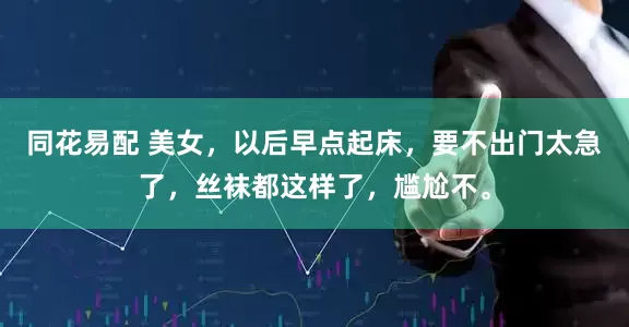 同花易配 美女，以后早点起床，要不出门太急了，丝袜都这样了，尴尬不。