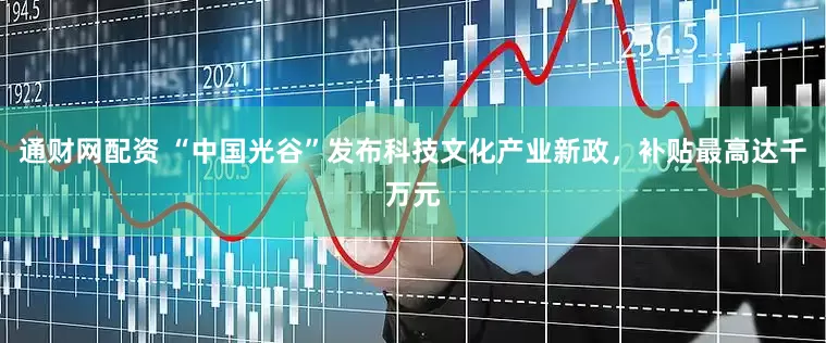 通财网配资 “中国光谷”发布科技文化产业新政，补贴最高达千万元