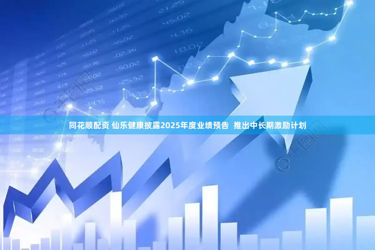 同花顺配资 仙乐健康披露2025年度业绩预告  推出中长期激励计划