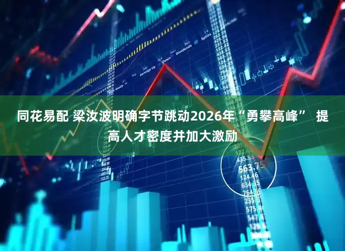 同花易配 梁汝波明确字节跳动2026年“勇攀高峰”  提高人才密度并加大激励