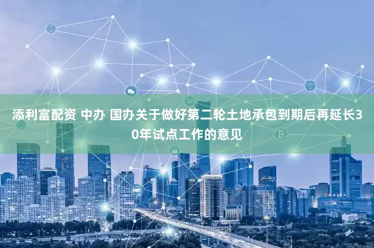 添利富配资 中办 国办关于做好第二轮土地承包到期后再延长30年试点工作的意见