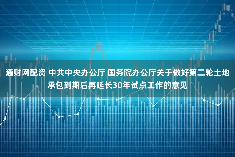 通财网配资 中共中央办公厅 国务院办公厅关于做好第二轮土地承包到期后再延长30年试点工作的意见