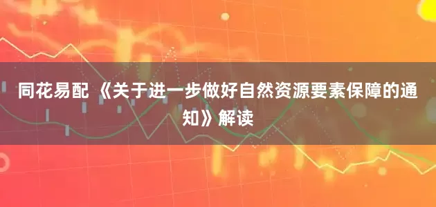 同花易配 《关于进一步做好自然资源要素保障的通知》解读