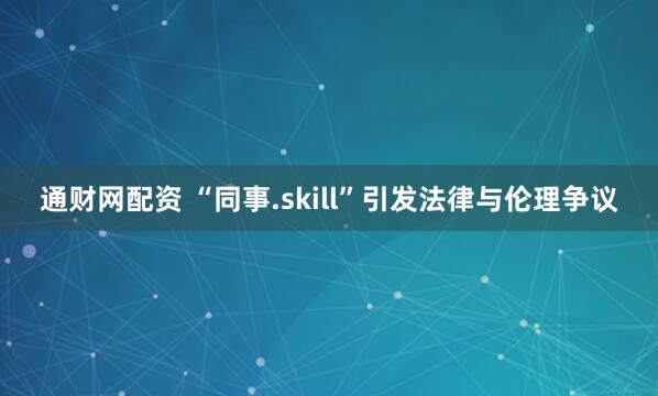 通财网配资 “同事.skill”引发法律与伦理争议