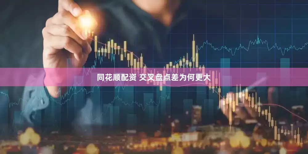 同花顺配资 交叉盘点差为何更大