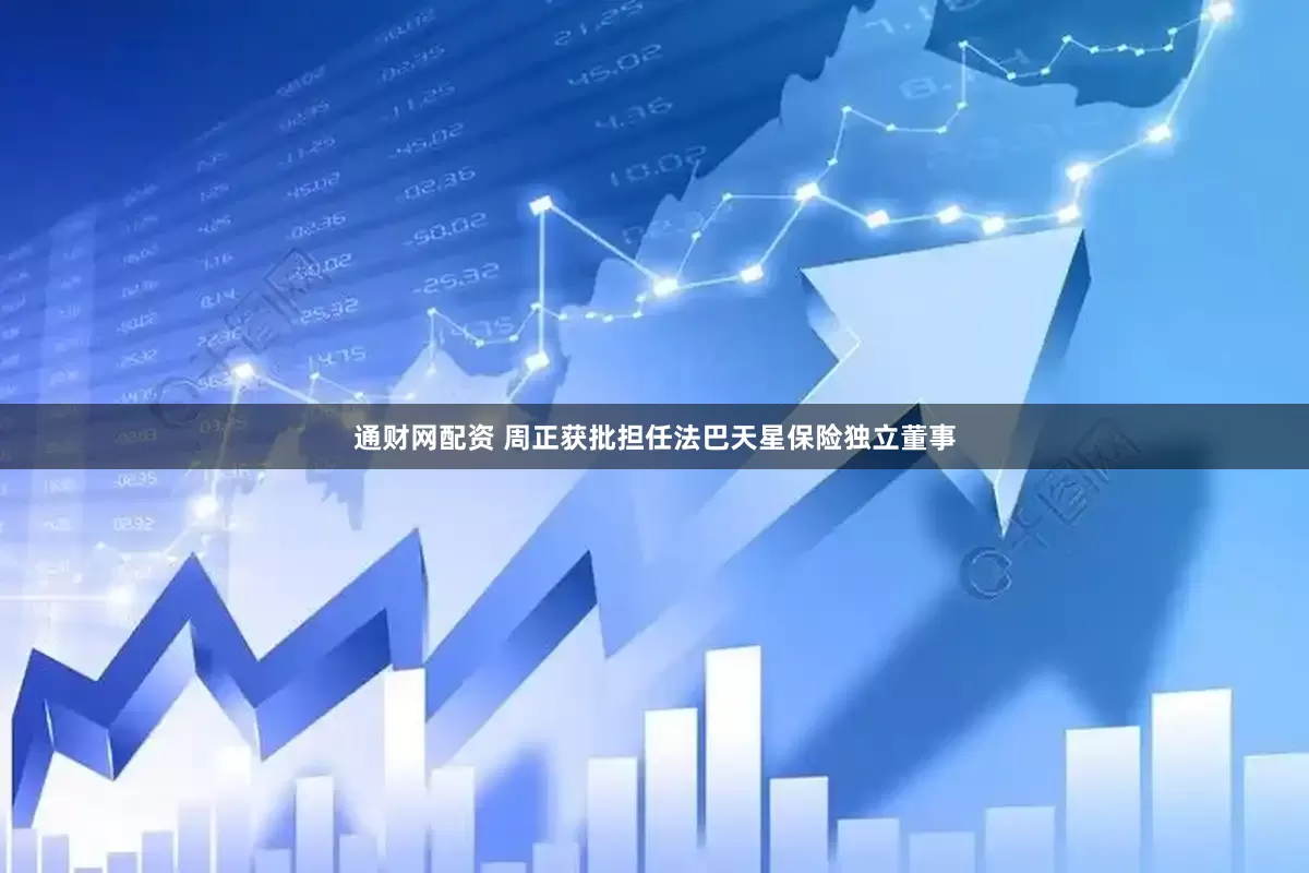 通财网配资 周正获批担任法巴天星保险独立董事