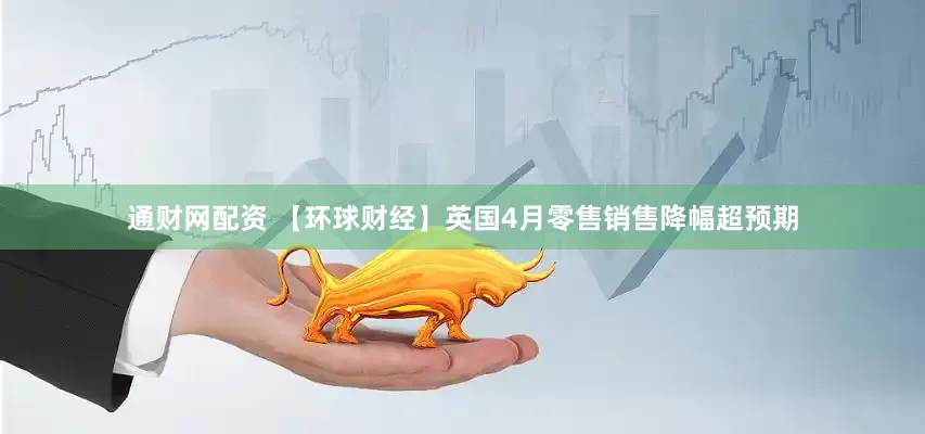 通财网配资 【环球财经】英国4月零售销售降幅超预期