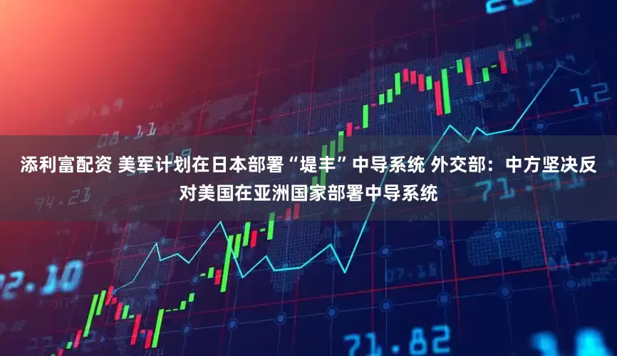 添利富配资 美军计划在日本部署“堤丰”中导系统 外交部：中方坚决反对美国在亚洲国家部署中导系统